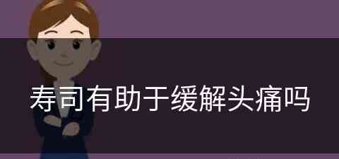 寿司有助于缓解头痛吗(寿司吃了有什么好处)